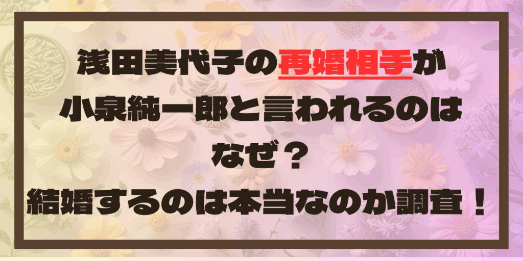 浅田美代子の再婚相手が小泉純一郎と言われるのはなぜ？結婚するのは本当なのか調査！